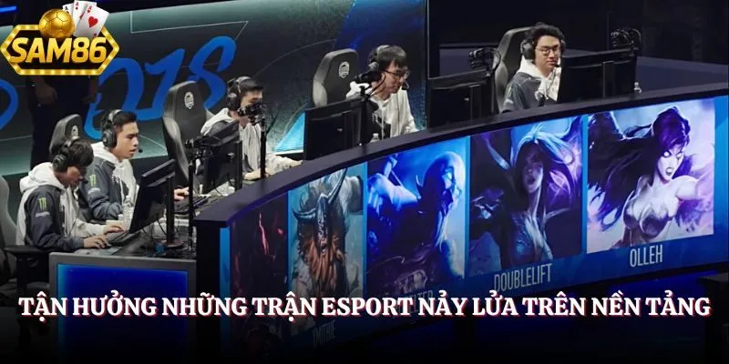 Tận hưởng những trận esport nảy lửa trên nền tảng